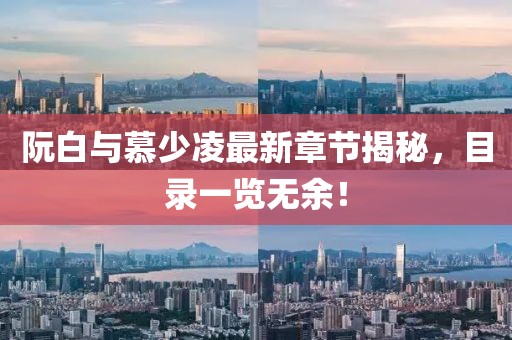 阮白与慕少凌最新章节揭秘，目录一览无余！