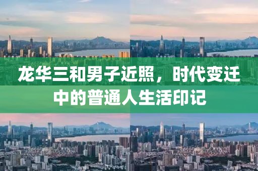 龙华三和男子近照，时代变迁中的普通人生活印记