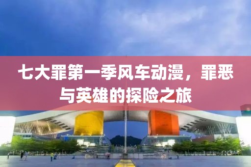 七大罪第一季风车动漫，罪恶与英雄的探险之旅