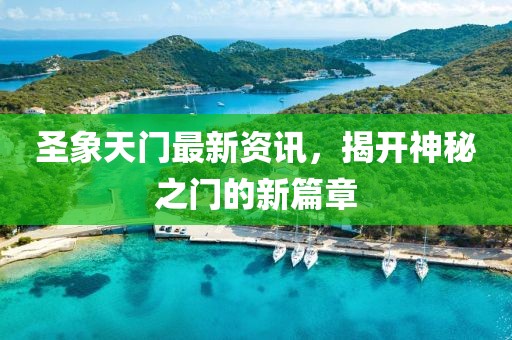 圣象天门最新资讯，揭开神秘之门的新篇章