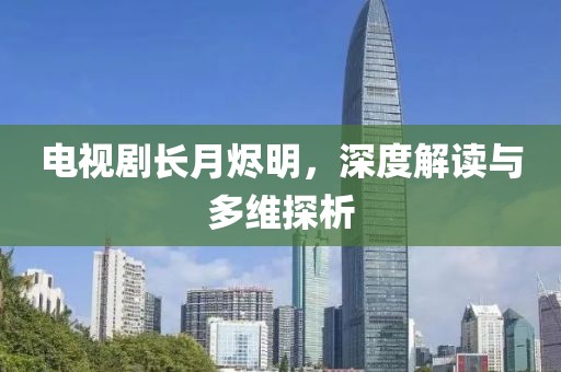 电视剧长月烬明，深度解读与多维探析