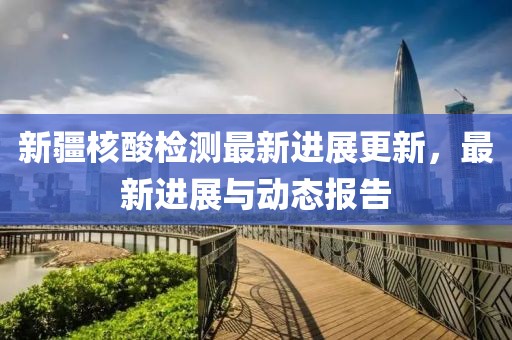 新疆核酸检测最新进展更新，最新进展与动态报告
