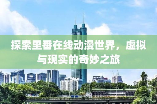 探索里番在线动漫世界，虚拟与现实的奇妙之旅
