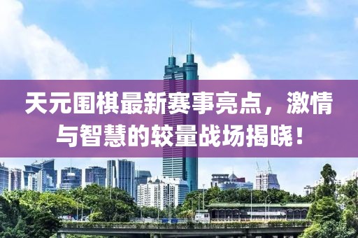 天元围棋最新赛事亮点，激情与智慧的较量战场揭晓！