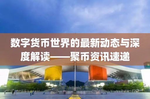 数字货币世界的最新动态与深度解读——聚币资讯速递