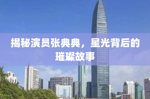 揭秘演员张典典，星光背后的璀璨故事