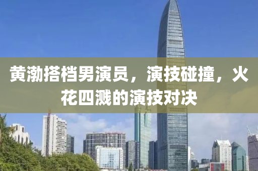 黄渤搭档男演员，演技碰撞，火花四溅的演技对决