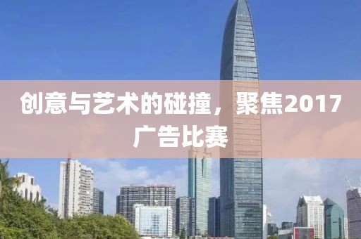 创意与艺术的碰撞，聚焦2017广告比赛