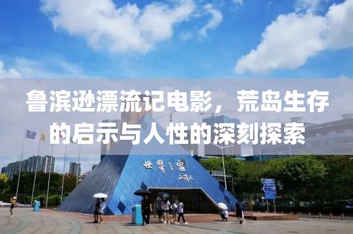 鲁滨逊漂流记电影，荒岛生存的启示与人性的深刻探索