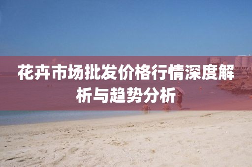 花卉市场批发价格行情深度解析与趋势分析