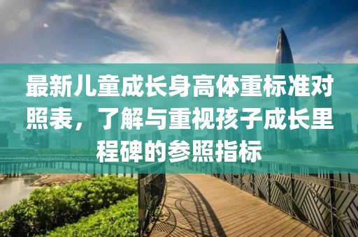 最新儿童成长身高体重标准对照表，了解与重视孩子成长里程碑的参照指标