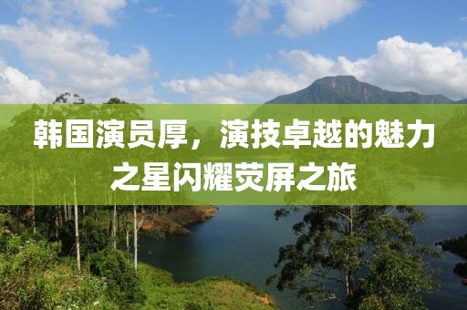 韩国演员厚，演技卓越的魅力之星闪耀荧屏之旅