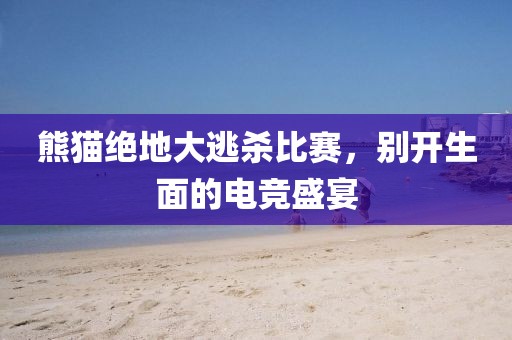 熊猫绝地大逃杀比赛，别开生面的电竞盛宴