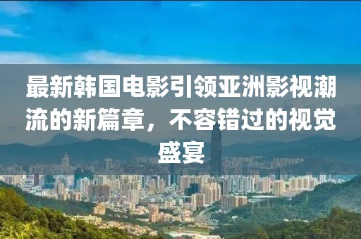 最新韩国电影引领亚洲影视潮流的新篇章，不容错过的视觉盛宴