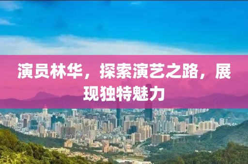 演员林华，探索演艺之路，展现独特魅力
