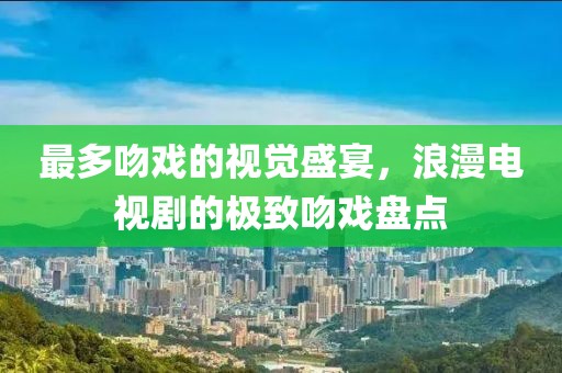 最多吻戏的视觉盛宴，浪漫电视剧的极致吻戏盘点