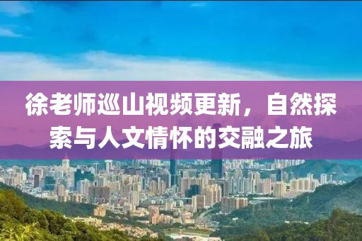 徐老师巡山视频更新，自然探索与人文情怀的交融之旅