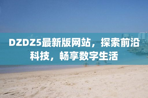 DZDZ5最新版网站，探索前沿科技，畅享数字生活