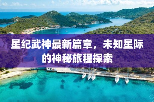 星纪武神最新篇章，未知星际的神秘旅程探索