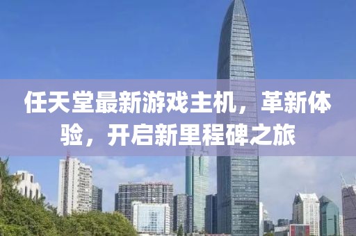 任天堂最新游戏主机，革新体验，开启新里程碑之旅