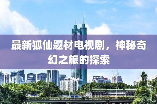 最新狐仙题材电视剧，神秘奇幻之旅的探索