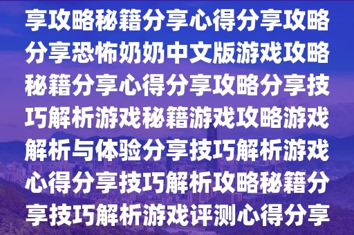 恐怖奶奶中文版游戏解析与体验分享攻略秘籍解析分享攻略分享心得分享秘籍攻略心得分享攻略秘籍分享心得分享攻略分享恐怖奶奶中文版游戏攻略秘籍分享心得分享攻略分享技巧解析游戏秘籍游戏攻略游戏解析与体验分享技巧解析游戏心得分享技巧解析攻略秘籍分享技巧解析游戏评测心得分享技巧解析游戏评测心得分享心得分享心得分享心得攻略秘籍解析心得分享等。