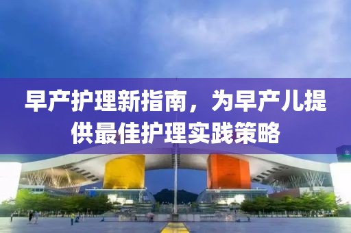 早产护理新指南，为早产儿提供最佳护理实践策略