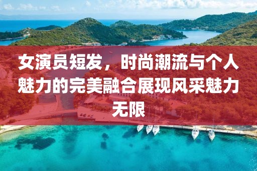 女演员短发，时尚潮流与个人魅力的完美融合展现风采魅力无限