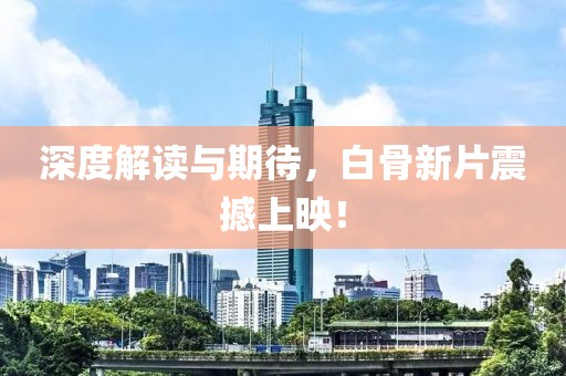 深度解读与期待，白骨新片震撼上映！