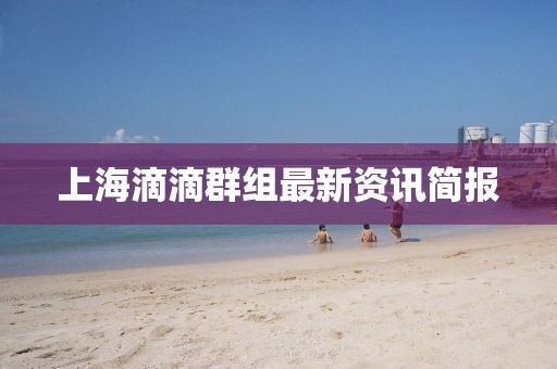 上海滴滴群组最新资讯简报