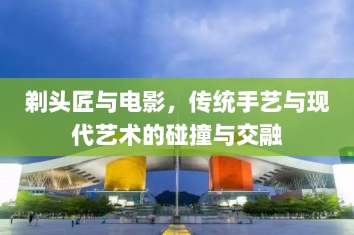 剃头匠与电影，传统手艺与现代艺术的碰撞与交融