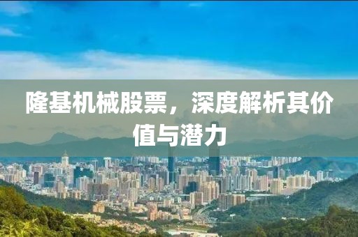 隆基机械股票，深度解析其价值与潜力