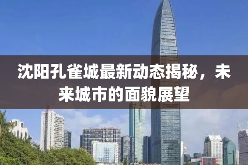 沈阳孔雀城最新动态揭秘，未来城市的面貌展望