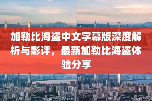 加勒比海盗中文字幕版深度解析与影评，最新加勒比海盗体验分享