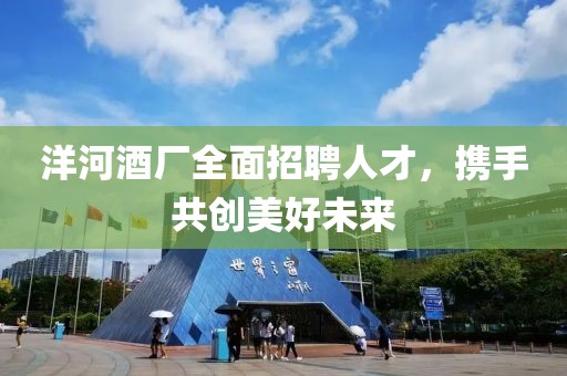 洋河酒厂全面招聘人才，携手共创美好未来