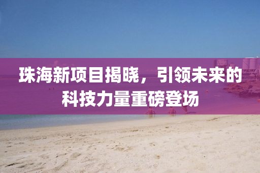 珠海新项目揭晓，引领未来的科技力量重磅登场