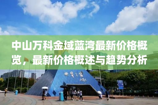 中山万科金域蓝湾最新价格概览，最新价格概述与趋势分析