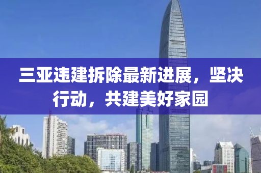 三亚违建拆除最新进展，坚决行动，共建美好家园