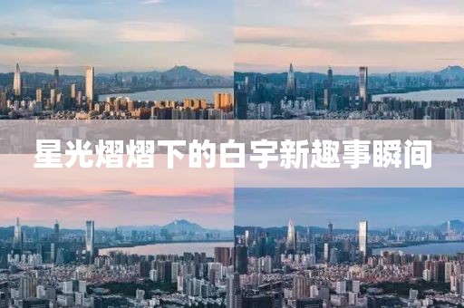 星光熠熠下的白宇新趣事瞬间