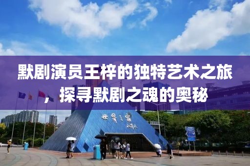 默剧演员王梓的独特艺术之旅，探寻默剧之魂的奥秘