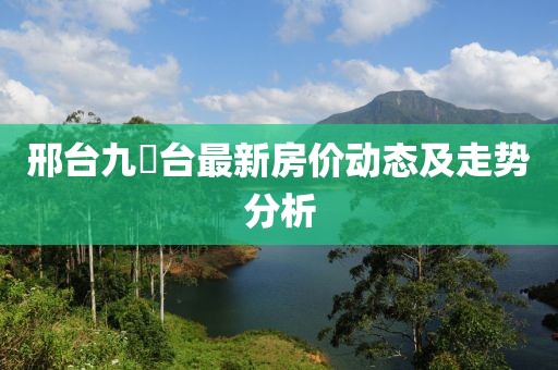 邢台九璟台最新房价动态及走势分析