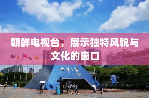 朝鲜电视台，展示独特风貌与文化的窗口