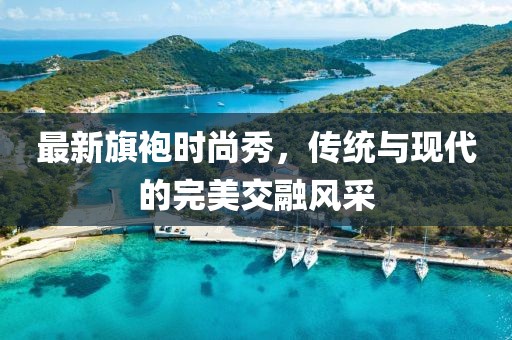 最新旗袍时尚秀，传统与现代的完美交融风采