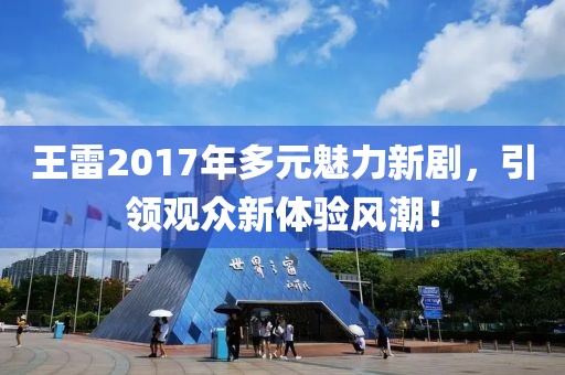 王雷2017年多元魅力新剧，引领观众新体验风潮！
