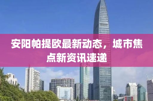 安阳帕提欧最新动态，城市焦点新资讯速递