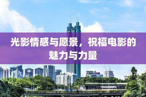光影情感与愿景，祝福电影的魅力与力量