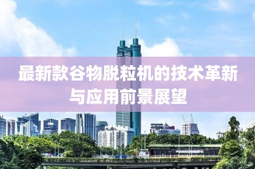 最新款谷物脱粒机的技术革新与应用前景展望