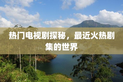 热门电视剧探秘，最近火热剧集的世界