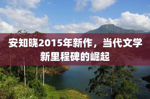 安知晓2015年新作，当代文学新里程碑的崛起