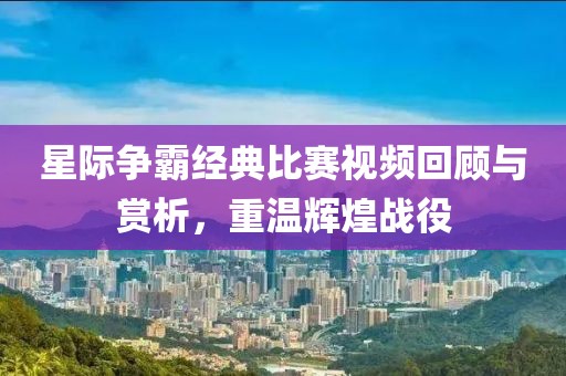 星际争霸经典比赛视频回顾与赏析，重温辉煌战役